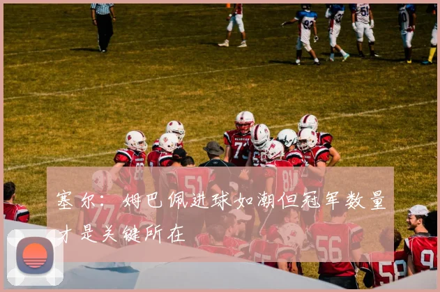 塞尔：姆巴佩进球如潮但冠军数量才是关键所在