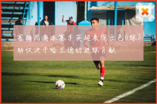塞梅尼奥本赛季英超表现出色6球3助仅次于哈兰德的进球贡献