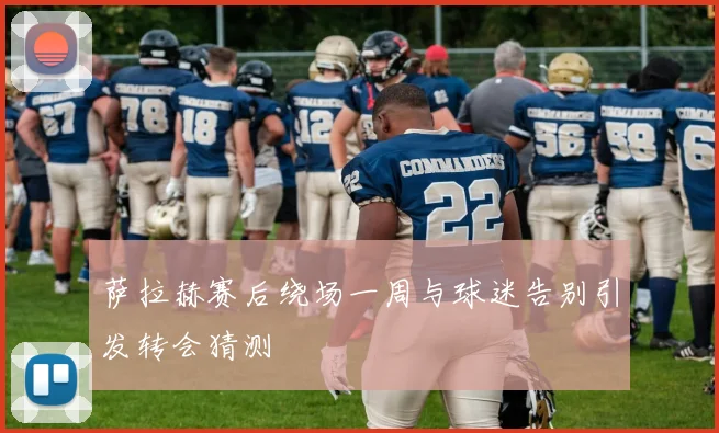 萨拉赫赛后绕场一周与球迷告别引发转会猜测