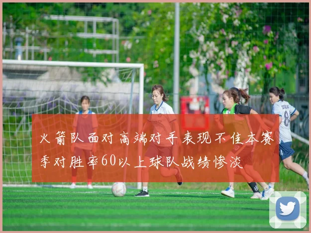 火箭队面对高端对手表现不佳本赛季对胜率60以上球队战绩惨淡