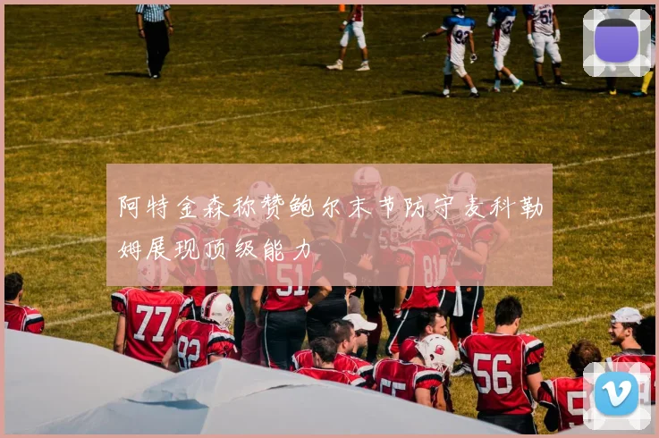 阿特金森称赞鲍尔末节防守麦科勒姆展现顶级能力