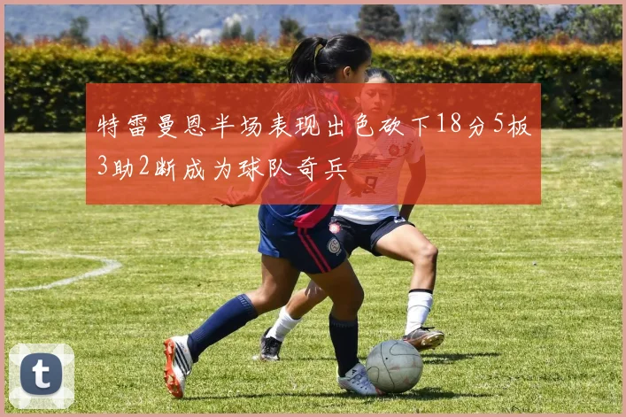 特雷曼恩半场表现出色砍下18分5板3助2断成为球队奇兵