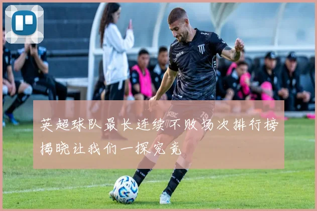 英超球队最长连续不败场次排行榜揭晓让我们一探究竟