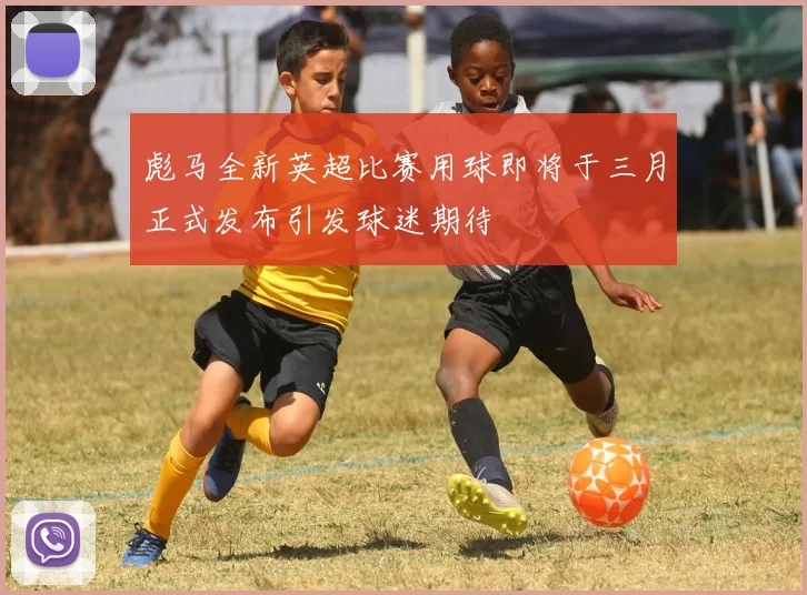 彪马全新英超比赛用球即将于三月正式发布引发球迷期待