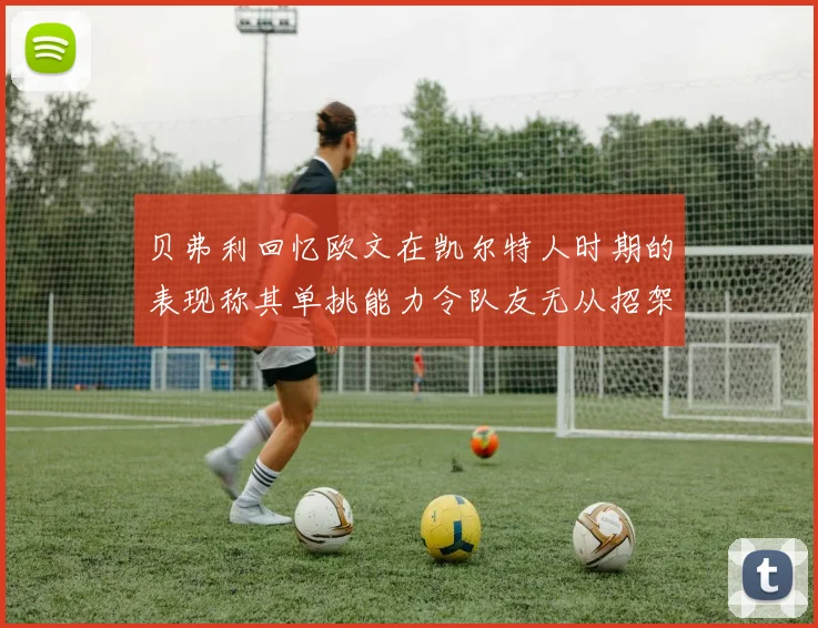 贝弗利回忆欧文在凯尔特人时期的表现称其单挑能力令队友无从招架