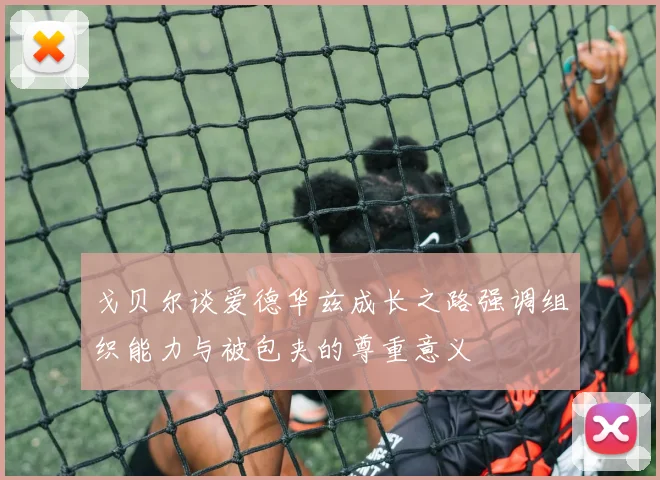 戈贝尔谈爱德华兹成长之路强调组织能力与被包夹的尊重意义