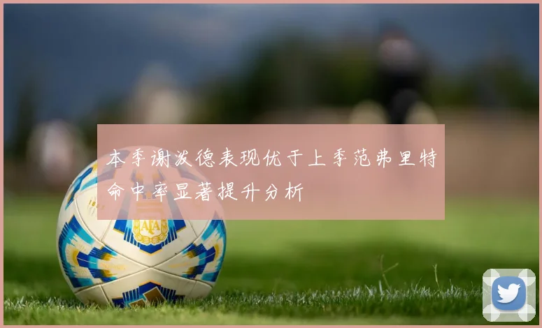 本季谢泼德表现优于上季范弗里特命中率显著提升分析
