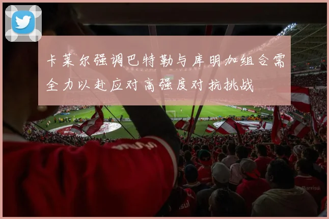 卡莱尔强调巴特勒与库明加组合需全力以赴应对高强度对抗挑战