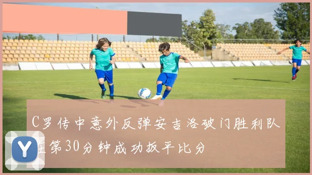 C罗传中意外反弹安吉洛破门胜利队在第30分钟成功扳平比分