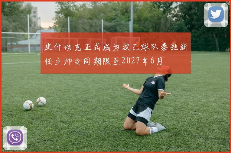 皮什切克正式成为波乙球队泰弛新任主帅合同期限至2027年6月