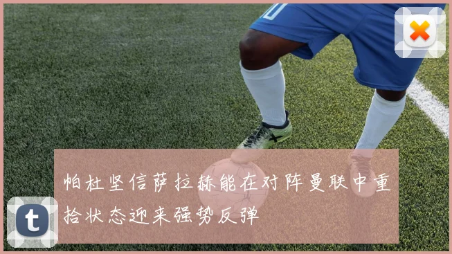 帕杜坚信萨拉赫能在对阵曼联中重拾状态迎来强势反弹