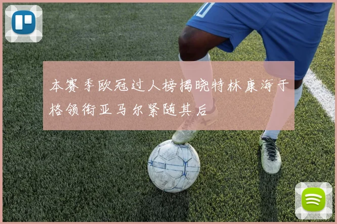 本赛季欧冠过人榜揭晓特林康海于格领衔亚马尔紧随其后