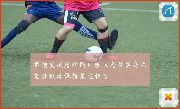 雷迪克谈詹姆斯训练状态称其每天坚持锻炼保持最佳状态