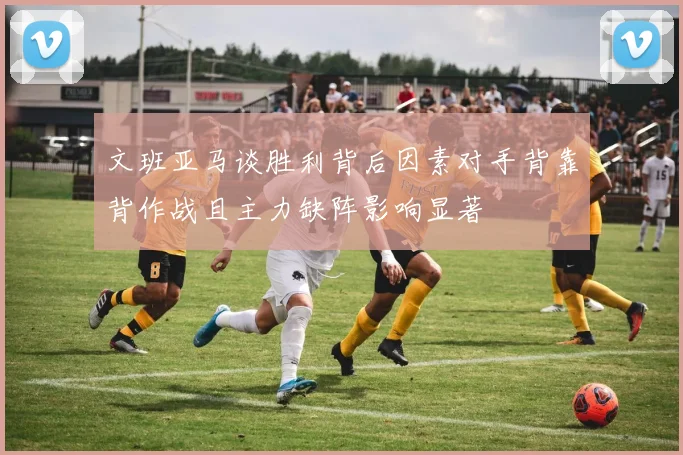 文班亚马谈胜利背后因素对手背靠背作战且主力缺阵影响显著