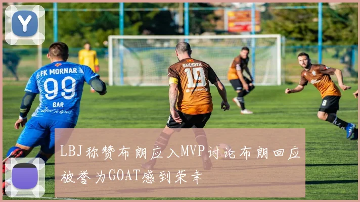 LBJ称赞布朗应入MVP讨论布朗回应被誉为GOAT感到荣幸