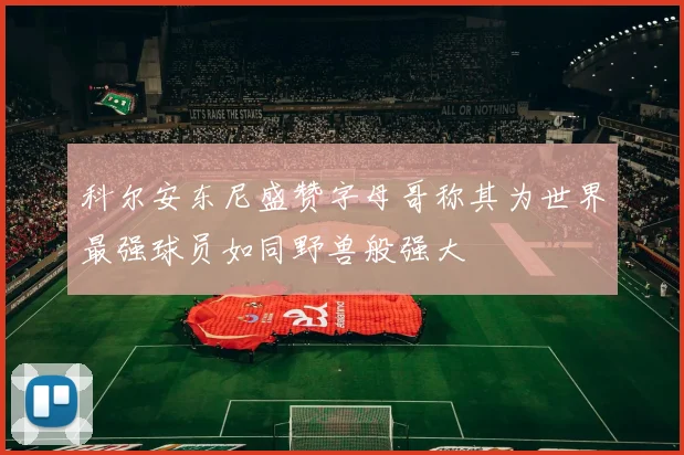 科尔安东尼盛赞字母哥称其为世界最强球员如同野兽般强大