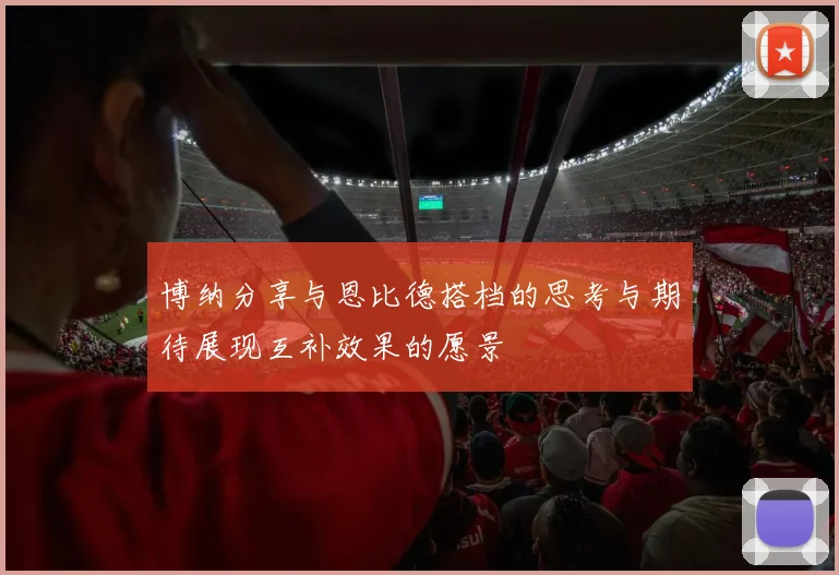 博纳分享与恩比德搭档的思考与期待展现互补效果的愿景