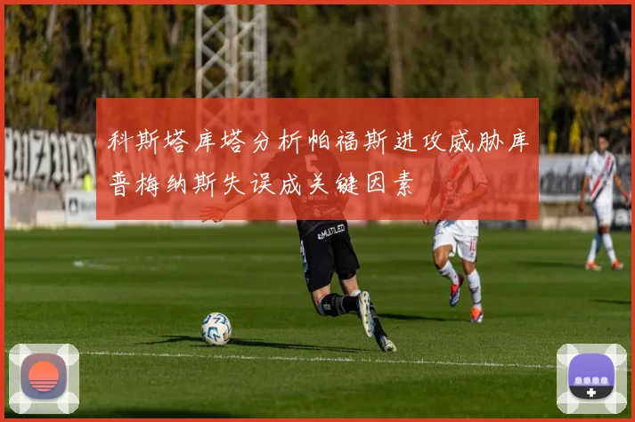 科斯塔库塔分析帕福斯进攻威胁库普梅纳斯失误成关键因素