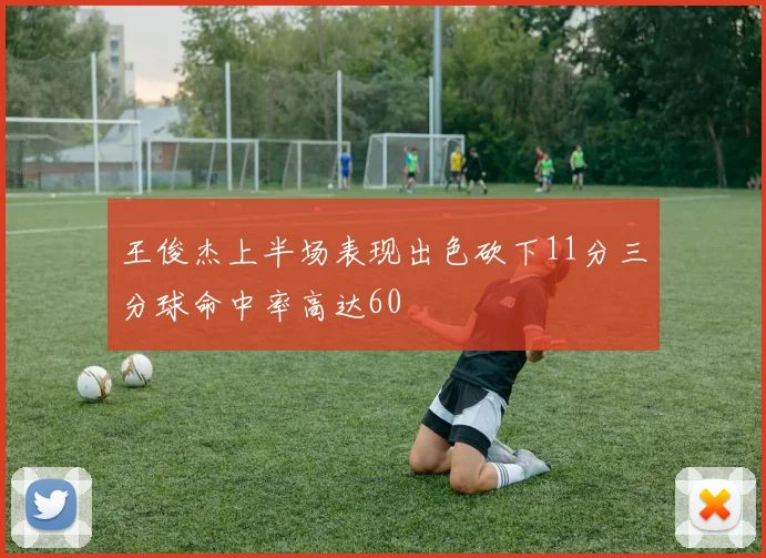王俊杰上半场表现出色砍下11分三分球命中率高达60