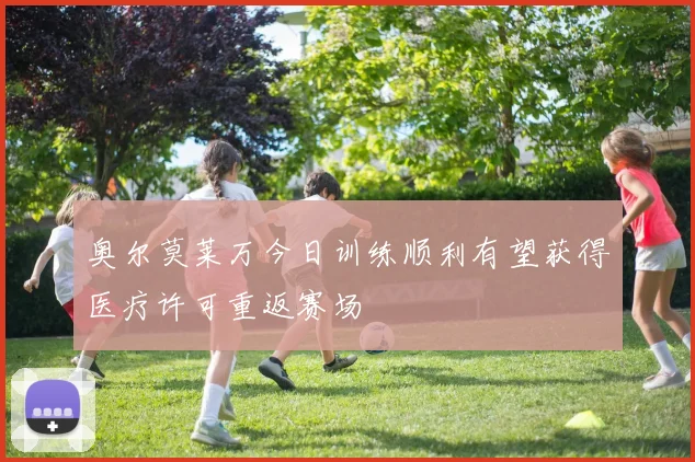 奥尔莫莱万今日训练顺利有望获得医疗许可重返赛场