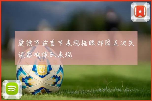爱德华兹首节表现抢眼却因五次失误影响球队表现