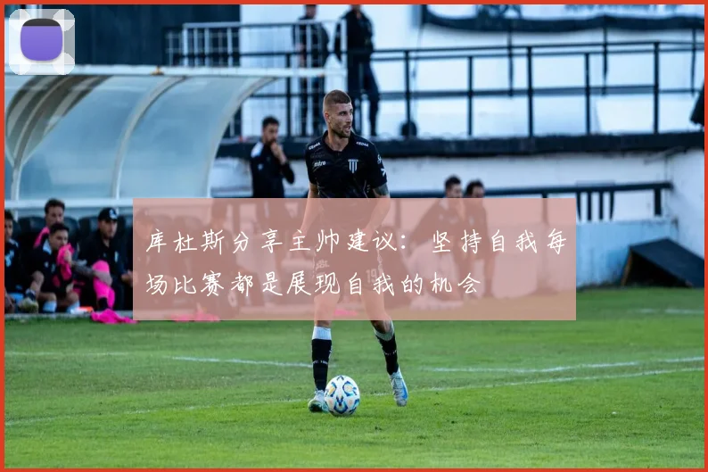 库杜斯分享主帅建议：坚持自我每场比赛都是展现自我的机会