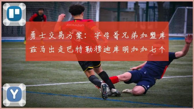 勇士交易方案：字母哥兄弟加盟库兹马出走巴特勒穆迪库明加加七个首轮选秀权