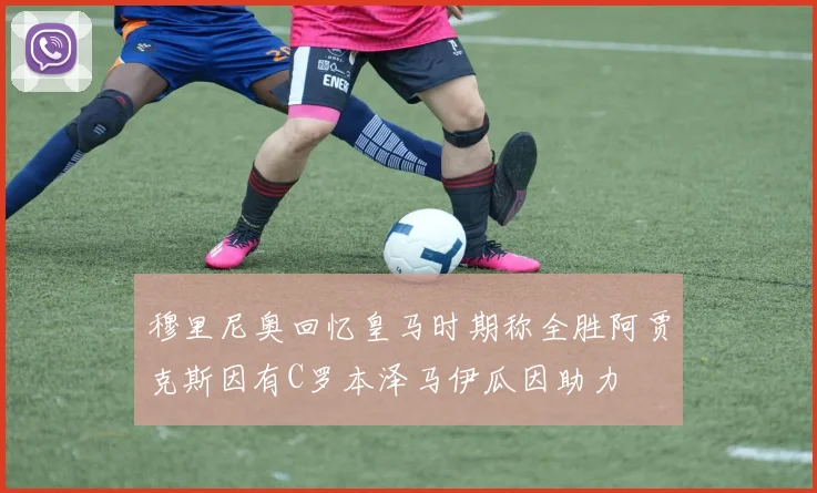 穆里尼奥回忆皇马时期称全胜阿贾克斯因有C罗本泽马伊瓜因助力