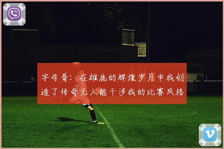 字母哥：在雄鹿的辉煌岁月中我创造了传奇无人能干涉我的比赛风格