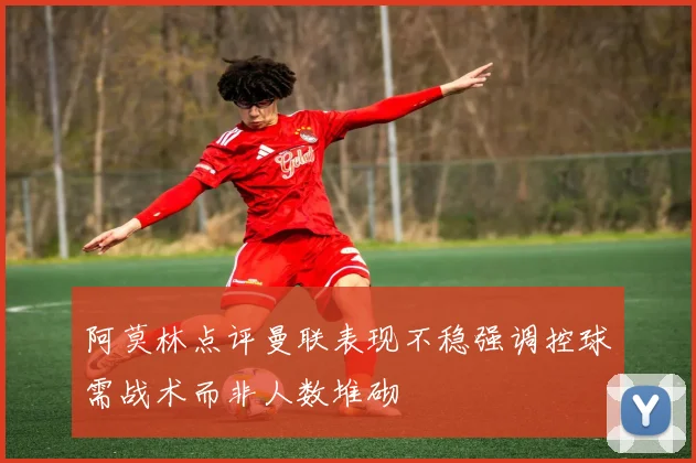 阿莫林点评曼联表现不稳强调控球需战术而非人数堆砌