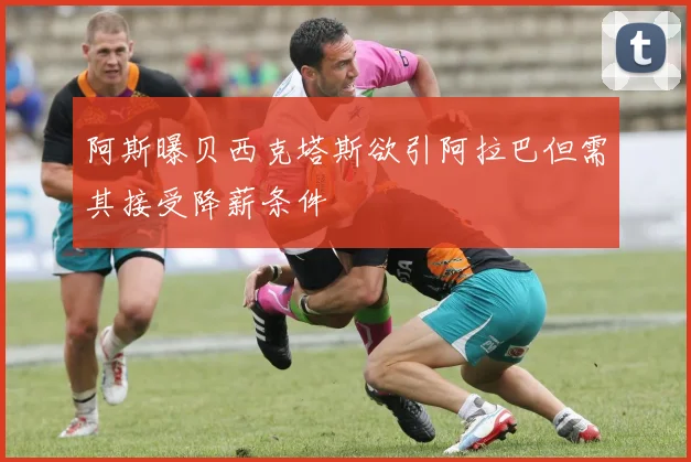 阿斯曝贝西克塔斯欲引阿拉巴但需其接受降薪条件