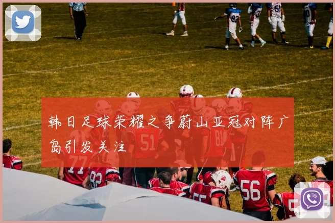 韩日足球荣耀之争蔚山亚冠对阵广岛引发关注