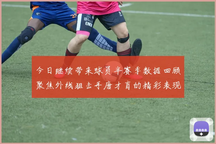 今日继续带来球员半赛季数据回顾聚焦外线狙击手唐才育的精彩表现与成长