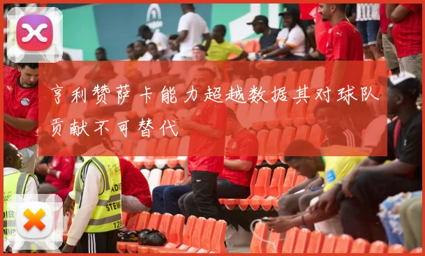 亨利赞萨卡能力超越数据其对球队贡献不可替代